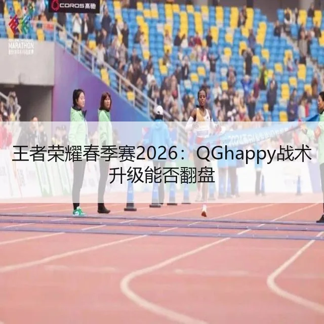 王者荣耀春季赛2026:QGhappy战术升级能否翻盘