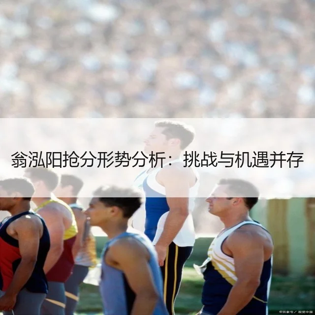翁泓阳抢分形势分析:挑战与机遇并存